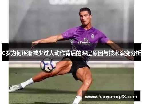 C罗为何逐渐减少过人动作背后的深层原因与技术演变分析
