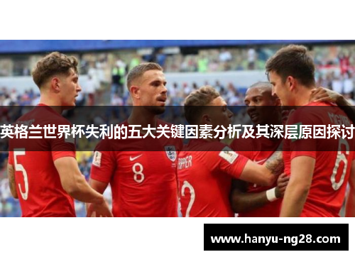 英格兰世界杯失利的五大关键因素分析及其深层原因探讨