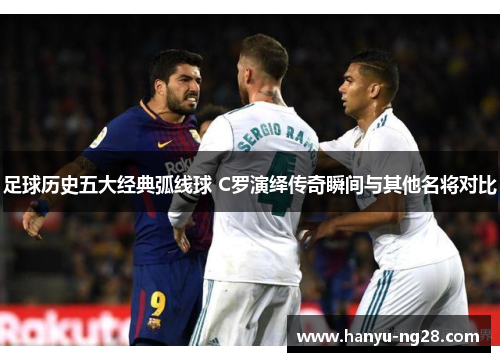 足球历史五大经典弧线球 C罗演绎传奇瞬间与其他名将对比