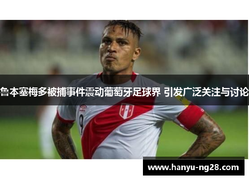 鲁本塞梅多被捕事件震动葡萄牙足球界 引发广泛关注与讨论