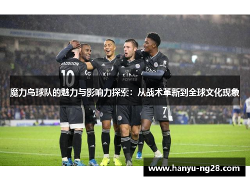 魔力鸟球队的魅力与影响力探索：从战术革新到全球文化现象