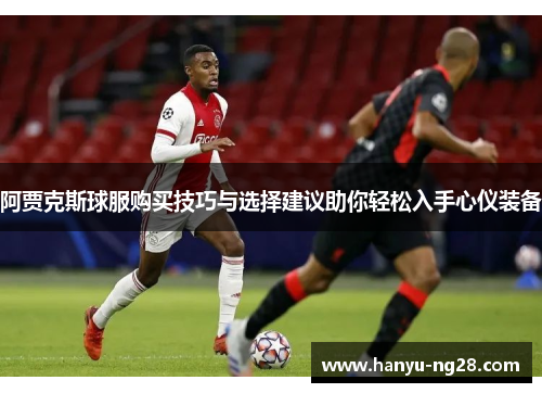 阿贾克斯球服购买技巧与选择建议助你轻松入手心仪装备
