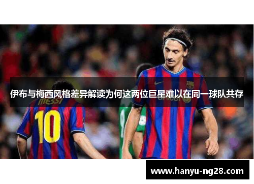 伊布与梅西风格差异解读为何这两位巨星难以在同一球队共存 伊布与梅西风格差异解读为何这两位巨星难以在同一球队共存