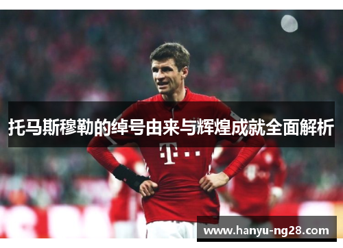 托马斯穆勒的绰号由来与辉煌成就全面解析