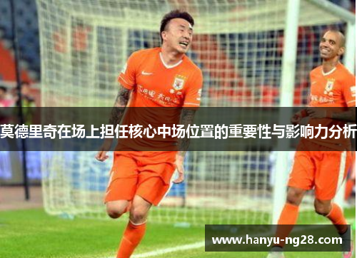 莫德里奇在场上担任核心中场位置的重要性与影响力分析
