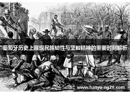 葡萄牙历史上展现民族韧性与坚毅精神的重要时刻解析 葡萄牙历史上展现民族韧性与坚毅精神的重要时刻解析