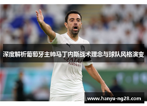深度解析葡萄牙主帅马丁内斯战术理念与球队风格演变 深度解析葡萄牙主帅马丁内斯战术理念与球队风格演变