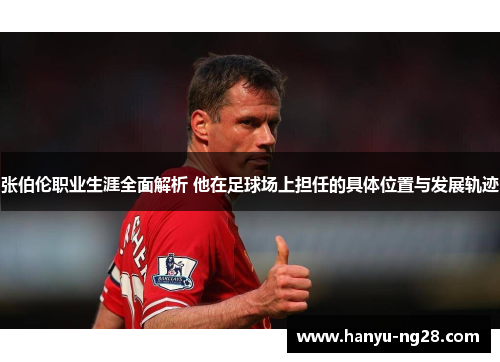 张伯伦职业生涯全面解析 他在足球场上担任的具体位置与发展轨迹 张伯伦职业生涯全面解析 他在足球场上担任的具体位置与发展轨迹