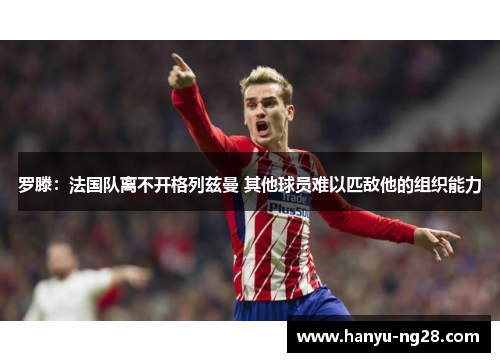 罗滕：法国队离不开格列兹曼 其他球员难以匹敌他的组织能力