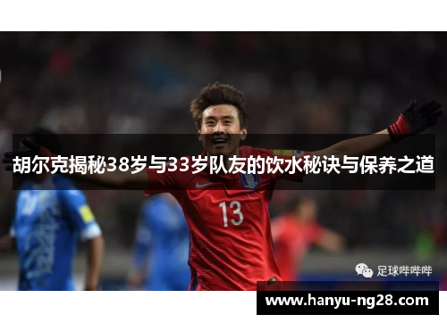 胡尔克揭秘38岁与33岁队友的饮水秘诀与保养之道