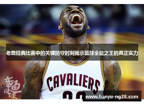 老詹经典比赛中的关键防守时刻揭示篮球全能之王的真正实力 老詹经典比赛中的关键防守时刻揭示篮球全能之王的真正实力