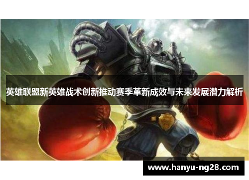 英雄联盟新英雄战术创新推动赛季革新成效与未来发展潜力解析