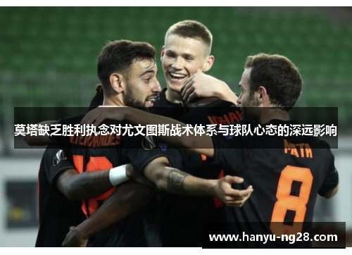 莫塔缺乏胜利执念对尤文图斯战术体系与球队心态的深远影响 莫塔缺乏胜利执念对尤文图斯战术体系与球队心态的深远影响