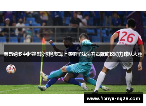 莱昂纳多中超第8轮惊艳表现上演帽子戏法并贡献助攻助力球队大胜 莱昂纳多中超第8轮惊艳表现上演帽子戏法并贡献助攻助力球队大胜