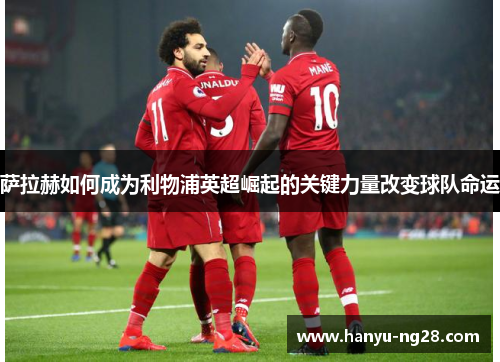 萨拉赫如何成为利物浦英超崛起的关键力量改变球队命运 萨拉赫如何成为利物浦英超崛起的关键力量改变球队命运