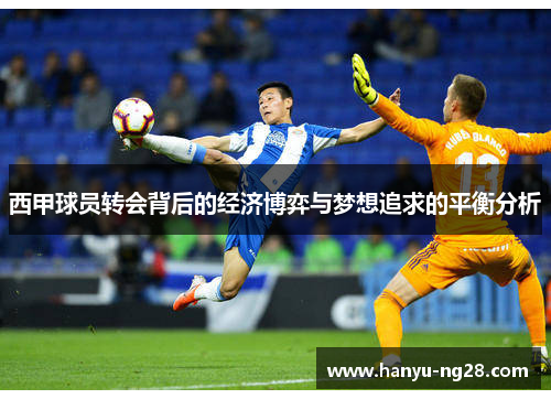 西甲球员转会背后的经济博弈与梦想追求的平衡分析 西甲球员转会背后的经济博弈与梦想追求的平衡分析