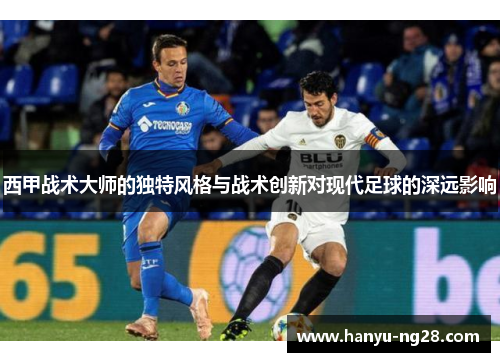 西甲战术大师的独特风格与战术创新对现代足球的深远影响