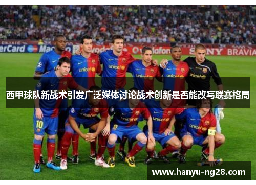 西甲球队新战术引发广泛媒体讨论战术创新是否能改写联赛格局