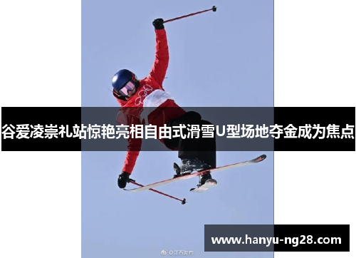 谷爱凌崇礼站惊艳亮相自由式滑雪U型场地夺金成为焦点 谷爱凌崇礼站惊艳亮相自由式滑雪U型场地夺金成为焦点
