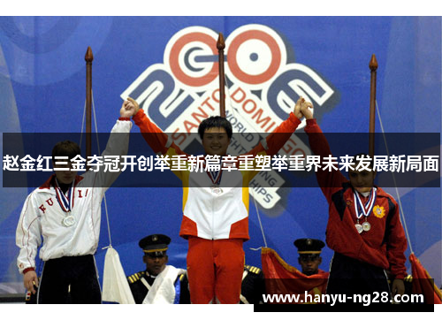 赵金红三金夺冠开创举重新篇章重塑举重界未来发展新局面 赵金红三金夺冠开创举重新篇章重塑举重界未来发展新局面