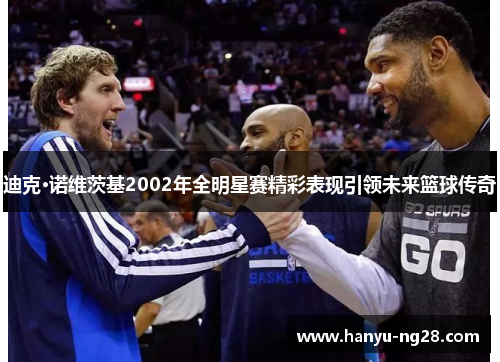迪克·诺维茨基2002年全明星赛精彩表现引领未来篮球传奇 迪克·诺维茨基2002年全明星赛精彩表现引领未来篮球传奇