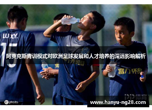 阿贾克斯青训模式对欧洲足球发展和人才培养的深远影响解析 阿贾克斯青训模式对欧洲足球发展和人才培养的深远影响解析