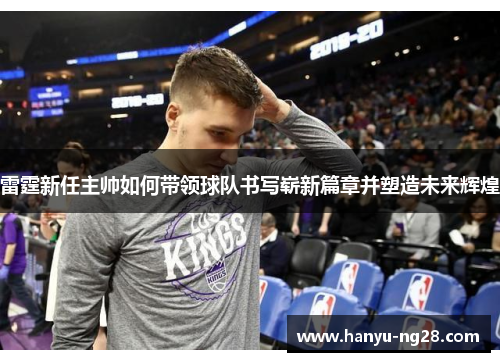 雷霆新任主帅如何带领球队书写崭新篇章并塑造未来辉煌