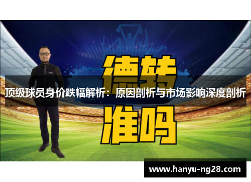 顶级球员身价跌幅解析:原因剖析与市场影响深度剖析 顶级球员身价跌幅解析:原因剖析与市场影响深度剖析