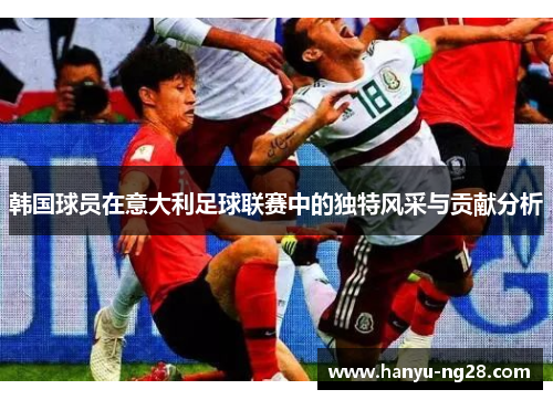 韩国球员在意大利足球联赛中的独特风采与贡献分析