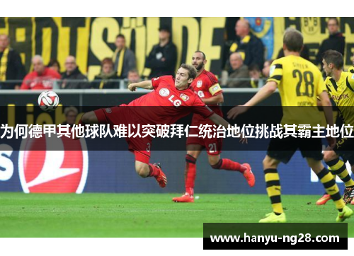 为何德甲其他球队难以突破拜仁统治地位挑战其霸主地位 为何德甲其他球队难以突破拜仁统治地位挑战其霸主地位