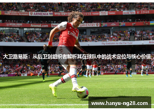 大卫路易斯：从后卫到组织者解析其在球队中的战术定位与核心价值