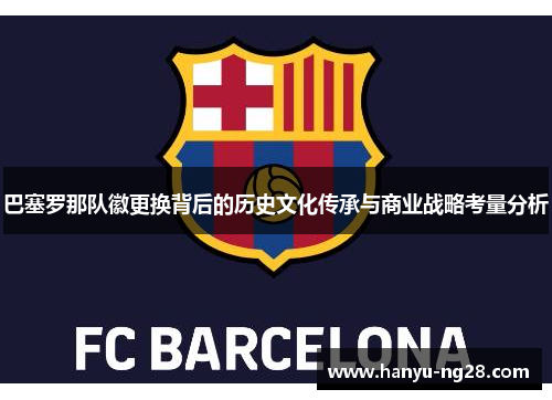 巴塞罗那队徽更换背后的历史文化传承与商业战略考量分析 巴塞罗那队徽更换背后的历史文化传承与商业战略考量分析