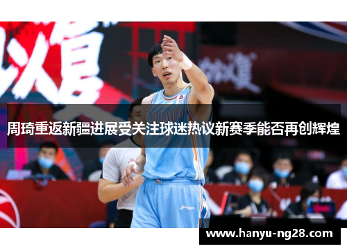 周琦重返新疆进展受关注球迷热议新赛季能否再创辉煌 周琦重返新疆进展受关注球迷热议新赛季能否再创辉煌