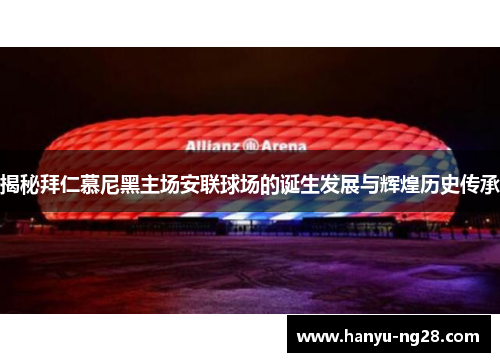揭秘拜仁慕尼黑主场安联球场的诞生发展与辉煌历史传承