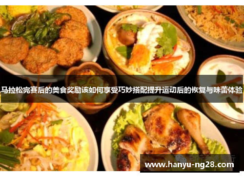 马拉松完赛后的美食奖励该如何享受巧妙搭配提升运动后的恢复与味蕾体验 马拉松完赛后的美食奖励该如何享受巧妙搭配提升运动后的恢复与味蕾体验