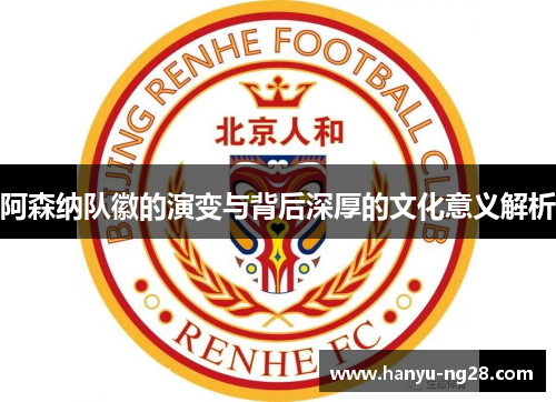 阿森纳队徽的演变与背后深厚的文化意义解析 阿森纳队徽的演变与背后深厚的文化意义解析