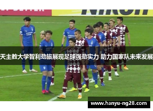 天主教大学智利劲旅展现足球强劲实力 助力国家队未来发展 天主教大学智利劲旅展现足球强劲实力 助力国家队未来发展
