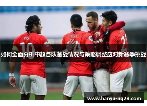 如何全面分析中超各队备战情况与策略调整应对新赛季挑战