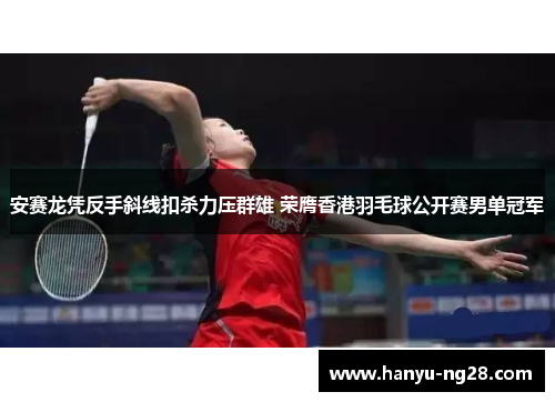 安赛龙凭反手斜线扣杀力压群雄 荣膺香港羽毛球公开赛男单冠军