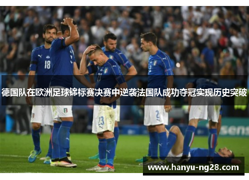 德国队在欧洲足球锦标赛决赛中逆袭法国队成功夺冠实现历史突破 德国队在欧洲足球锦标赛决赛中逆袭法国队成功夺冠实现历史突破