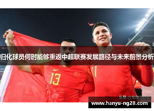 归化球员何时能够重返中超联赛发展路径与未来前景分析