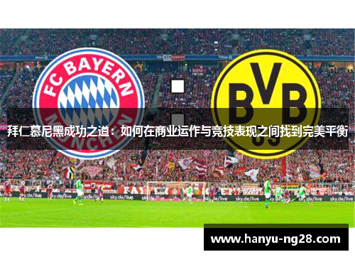 拜仁慕尼黑成功之道:如何在商业运作与竞技表现之间找到完美平衡 拜仁慕尼黑成功之道:如何在商业运作与竞技表现之间找到完美平衡