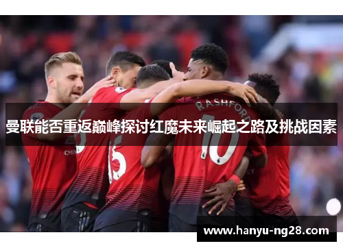 曼联能否重返巅峰探讨红魔未来崛起之路及挑战因素 曼联能否重返巅峰探讨红魔未来崛起之路及挑战因素