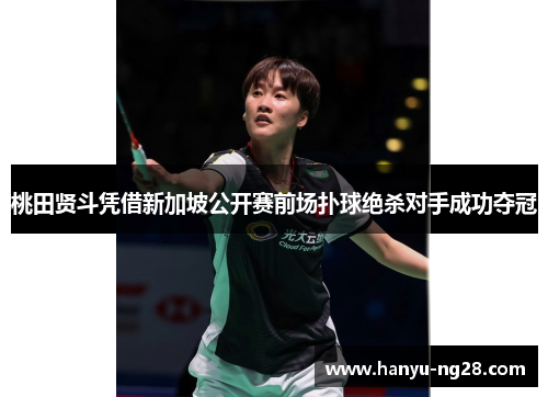 桃田贤斗凭借新加坡公开赛前场扑球绝杀对手成功夺冠 桃田贤斗凭借新加坡公开赛前场扑球绝杀对手成功夺冠