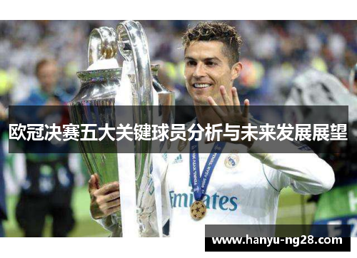 欧冠决赛五大关键球员分析与未来发展展望