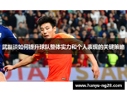 武磊谈如何提升球队整体实力和个人表现的关键策略
