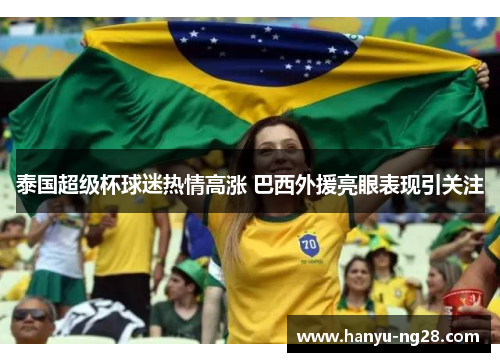 泰国超级杯球迷热情高涨 巴西外援亮眼表现引关注 泰国超级杯球迷热情高涨 巴西外援亮眼表现引关注