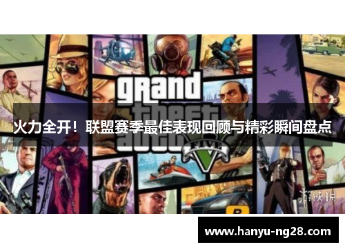 火力全开!联盟赛季最佳表现回顾与精彩瞬间盘点 火力全开!联盟赛季最佳表现回顾与精彩瞬间盘点