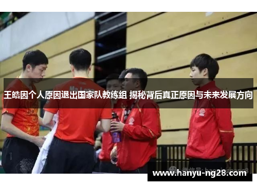 王皓因个人原因退出国家队教练组 揭秘背后真正原因与未来发展方向 王皓因个人原因退出国家队教练组 揭秘背后真正原因与未来发展方向