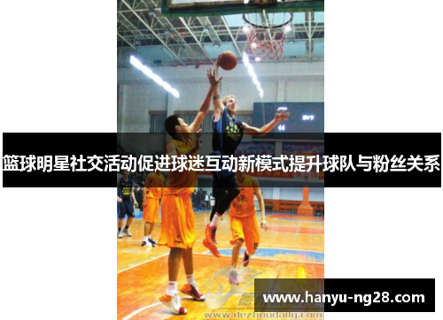 篮球明星社交活动促进球迷互动新模式提升球队与粉丝关系 篮球明星社交活动促进球迷互动新模式提升球队与粉丝关系